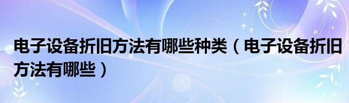 电子设备折旧方法有哪些种类（电子设备折旧方法有哪些）