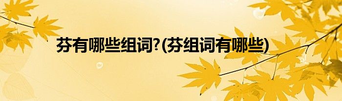 芬有哪些组词?(芬组词有哪些)