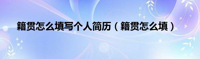 籍贯怎么填写个人简历（籍贯怎么填）