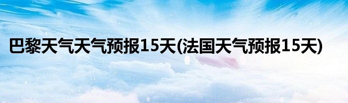 巴黎天气天气预报15天(法国天气预报15天)