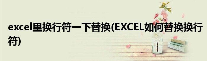 excel里换行符一下替换(EXCEL如何替换换行符)