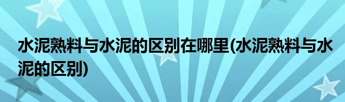 水泥熟料与水泥的区别在哪里(水泥熟料与水泥的区别)