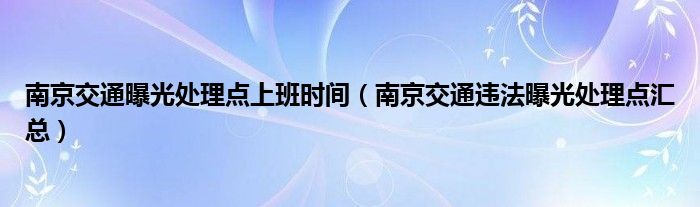 南京交通曝光处理点上班时间（南京交通违法曝光处理点汇总）