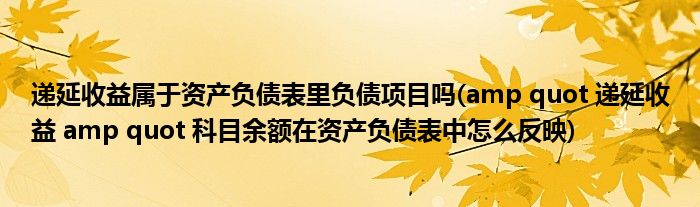 递延收益属于资产负债表里负债项目吗(amp quot 递延收益 amp quot 科目余额在资产负债表中怎么反映)