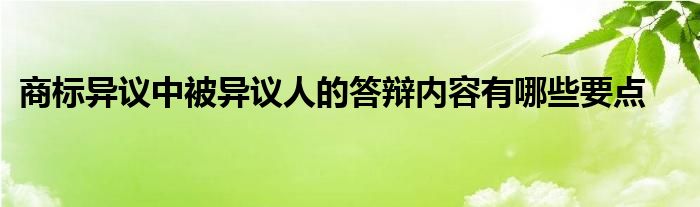 商标异议中被异议人的答辩内容有哪些要点