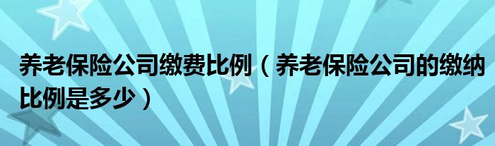 养老保险公司缴费比例（养老保险公司的缴纳比例是多少）