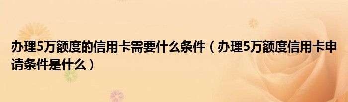 办理5万额度的信用卡需要什么条件（办理5万额度信用卡申请条件是什么）