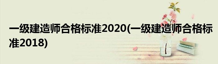 一级建造师合格标准2020(一级建造师合格标准2018)