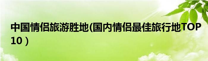 中国情侣旅游胜地(国内情侣最佳旅行地TOP10）