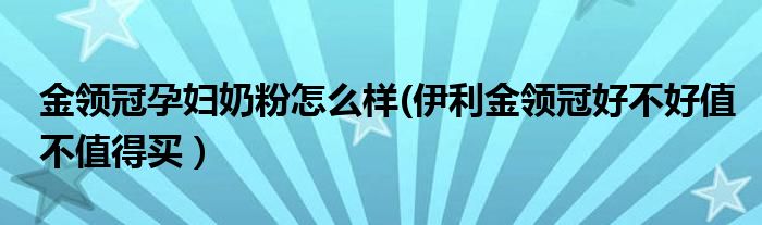 金领冠孕妇奶粉怎么样(伊利金领冠好不好值不值得买）