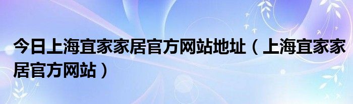 今日上海宜家家居官方网站地址（上海宜家家居官方网站）