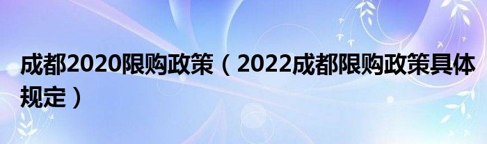 成都2020限购政策（2022成都限购政策具体规定）