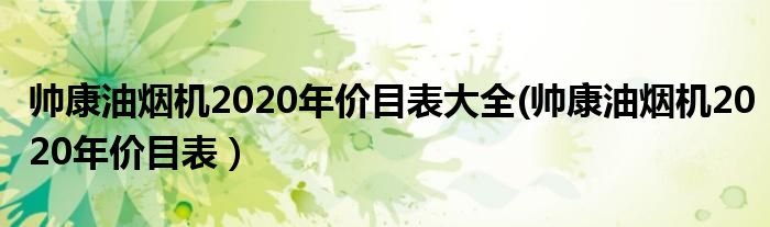 帅康油烟机2020年价目表大全(帅康油烟机2020年价目表）