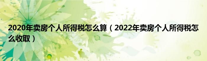 2020年卖房个人所得税怎么算（2022年卖房个人所得税怎么收取）