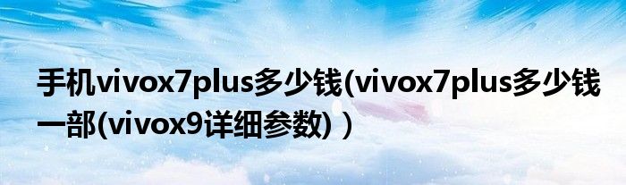 手机vivox7plus多少钱(vivox7plus多少钱一部(vivox9详细参数)）