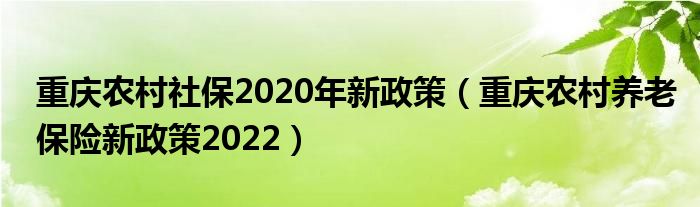 重庆农村社保2020年新政策（重庆农村养老保险新政策2022）