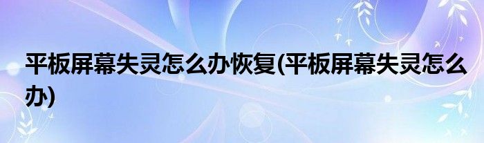 平板屏幕失灵怎么办恢复(平板屏幕失灵怎么办)