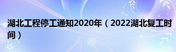 湖北工程停工通知2020年（2022湖北复工时间）