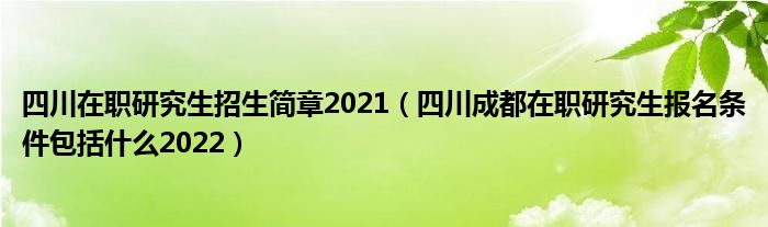 四川在职研究生招生简章2021（四川成都在职研究生报名条件包括什么2022）