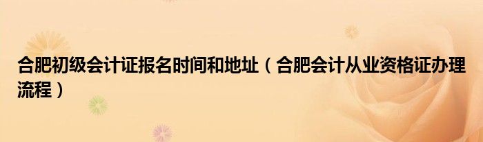 合肥初级会计证报名时间和地址（合肥会计从业资格证办理流程）