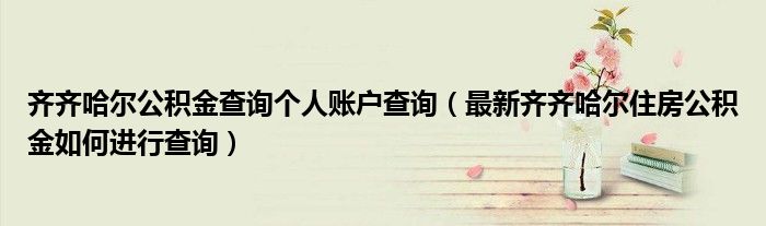 齐齐哈尔公积金查询个人账户查询（最新齐齐哈尔住房公积金如何进行查询）