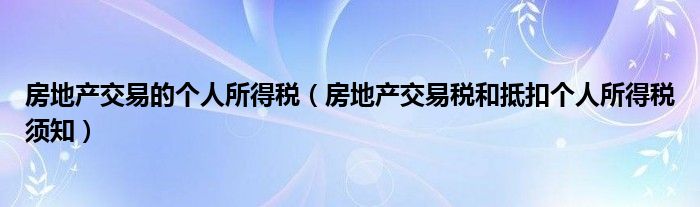 房地产交易的个人所得税（房地产交易税和抵扣个人所得税须知）