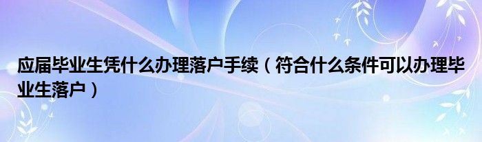 应届毕业生凭什么办理落户手续（符合什么条件可以办理毕业生落户）