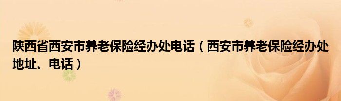 陕西省西安市养老保险经办处电话（西安市养老保险经办处地址、电话）