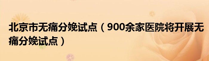 北京市无痛分娩试点（900余家医院将开展无痛分娩试点）