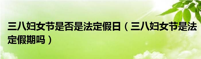 三八妇女节是否是法定假日（三八妇女节是法定假期吗）