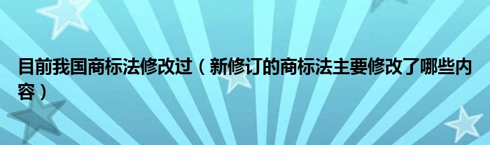 目前我国商标法修改过（新修订的商标法主要修改了哪些内容）