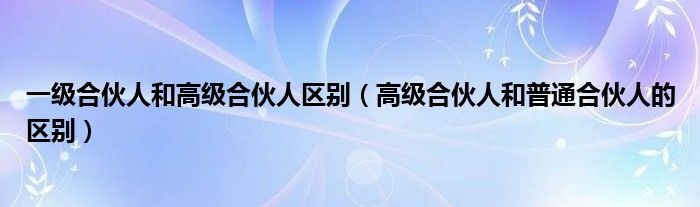 一级合伙人和高级合伙人区别（高级合伙人和普通合伙人的区别）