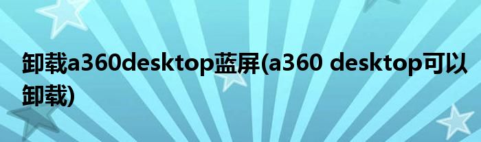 卸载a360desktop蓝屏(a360 desktop可以卸载)