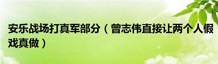 安乐战场打真军部分（曾志伟直接让两个人假戏真做）