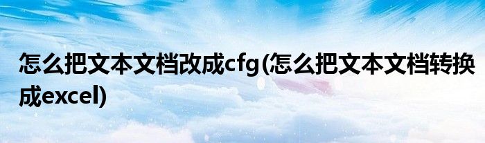 怎么把文本文档改成cfg(怎么把文本文档转换成excel)