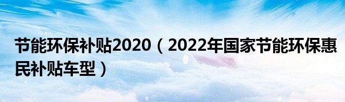 节能环保补贴2020（2022年国家节能环保惠民补贴车型）