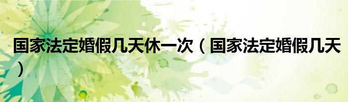 国家法定婚假几天休一次（国家法定婚假几天）