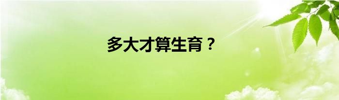 多大才算生育？