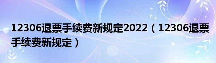 12306退票手续费新规定2022（12306退票手续费新规定）