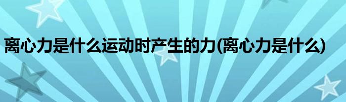 离心力是什么运动时产生的力(离心力是什么)