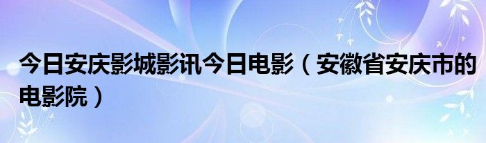 今日安庆影城影讯今日电影（安徽省安庆市的电影院）