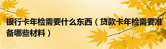 银行卡年检需要什么东西（贷款卡年检需要准备哪些材料）