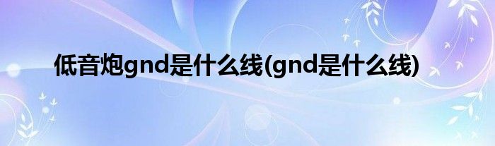 低音炮gnd是什么线(gnd是什么线)