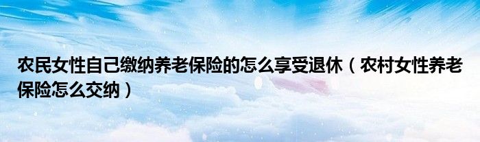 农民女性自己缴纳养老保险的怎么享受退休（农村女性养老保险怎么交纳）