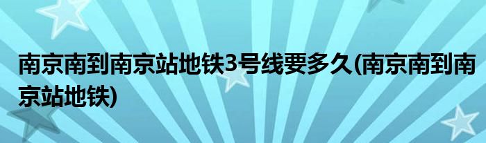 南京南到南京站地铁3号线要多久(南京南到南京站地铁)