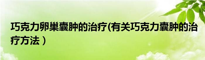 巧克力卵巢囊肿的治疗(有关巧克力囊肿的治疗方法）