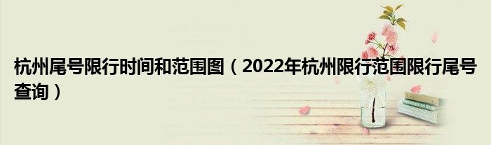 杭州尾号限行时间和范围图（2022年杭州限行范围限行尾号查询）