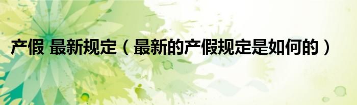 产假 最新规定（最新的产假规定是如何的）