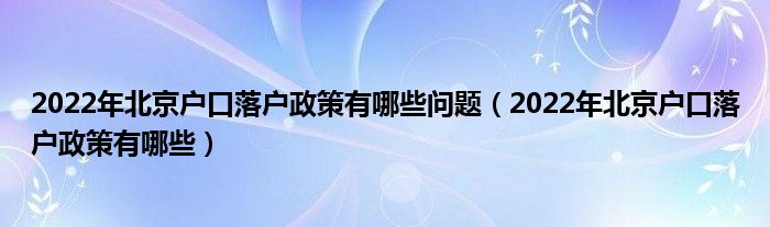 2022年北京户口落户政策有哪些问题（2022年北京户口落户政策有哪些）