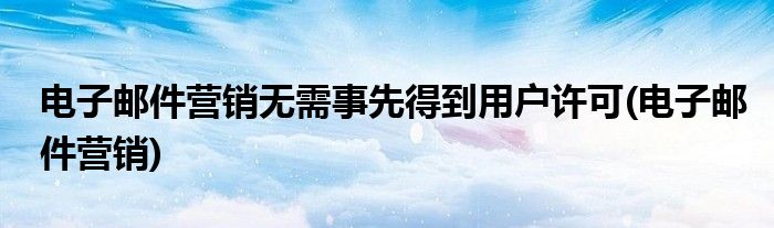 电子邮件营销无需事先得到用户许可(电子邮件营销)